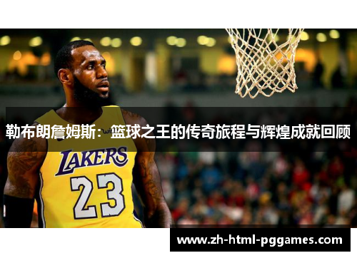 勒布朗詹姆斯：篮球之王的传奇旅程与辉煌成就回顾